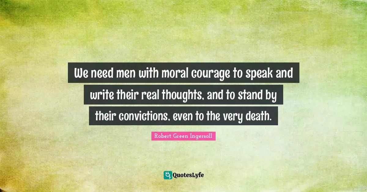 We need men with moral courage to speak and write their real thoughts, and to stand by their convictions, even to the very death.