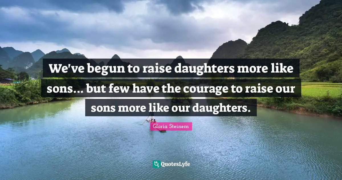 We've begun to raise daughters more like sons... but few have the courage to raise our sons more like our daughters.