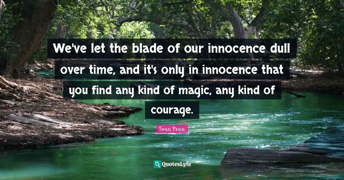 We've let the blade of our innocence dull over time, and it's only in innocence that you find any kind of magic, any kind of courage.