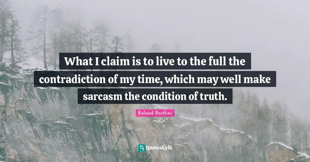 What I claim is to live to the full the contradiction of my time, which may well make sarcasm the condition of truth.