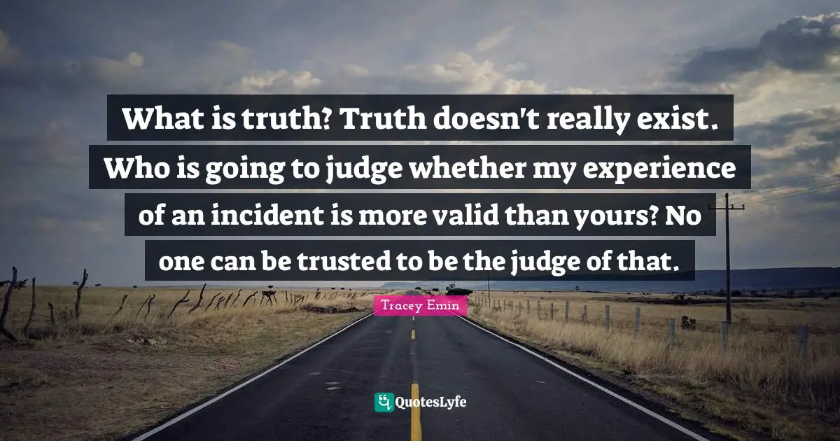 Tracey Emin Quotes: "What is truth? Truth doesn't really exist. Who is going to judge whether my experience of an incident is more valid than yours? No one can be trusted to be the judge of that."