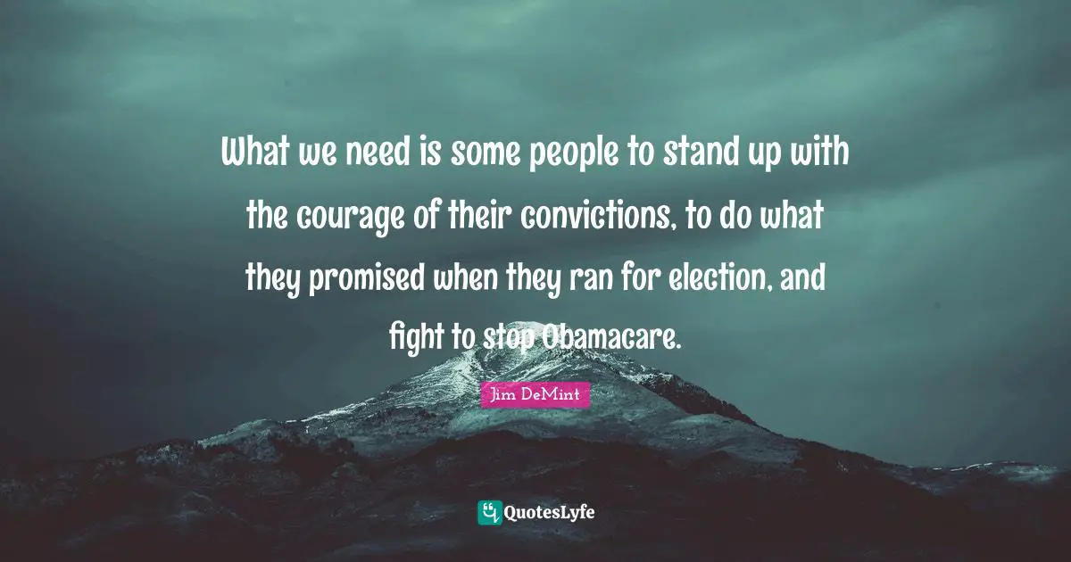 What we need is some people to stand up with the courage of their convictions, to do what they promised when they ran for election, and fight to stop Obamacare.
