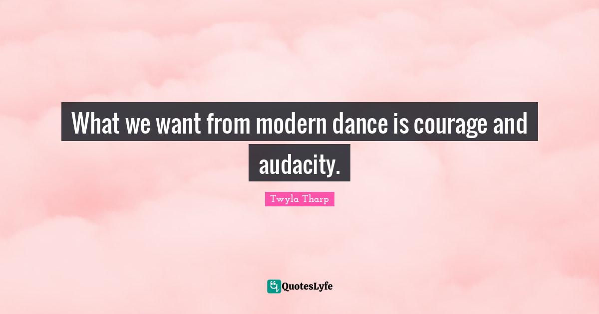 What we want from modern dance is courage and audacity.