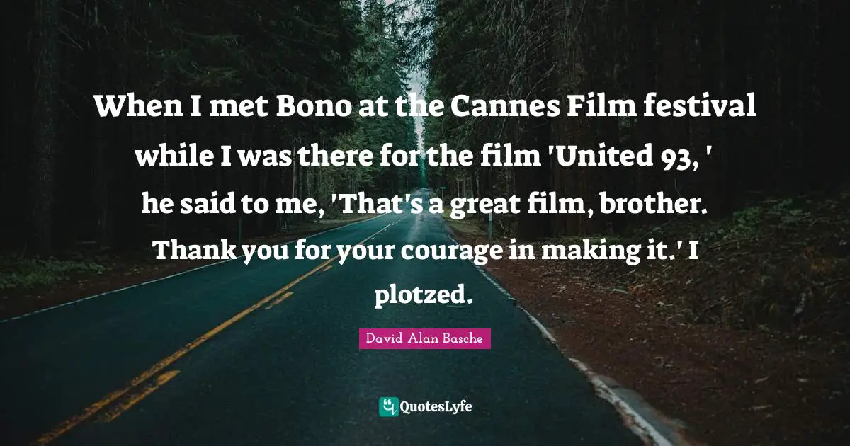 When I met Bono at the Cannes Film festival while I was there for the film 'United 93, ' he said to me, 'That's a great film, brother. Thank you for your courage in making it.' I plotzed.