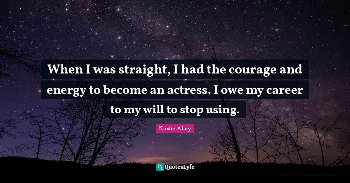 When I was straight, I had the courage and energy to become an actress. I owe my career to my will to stop using.