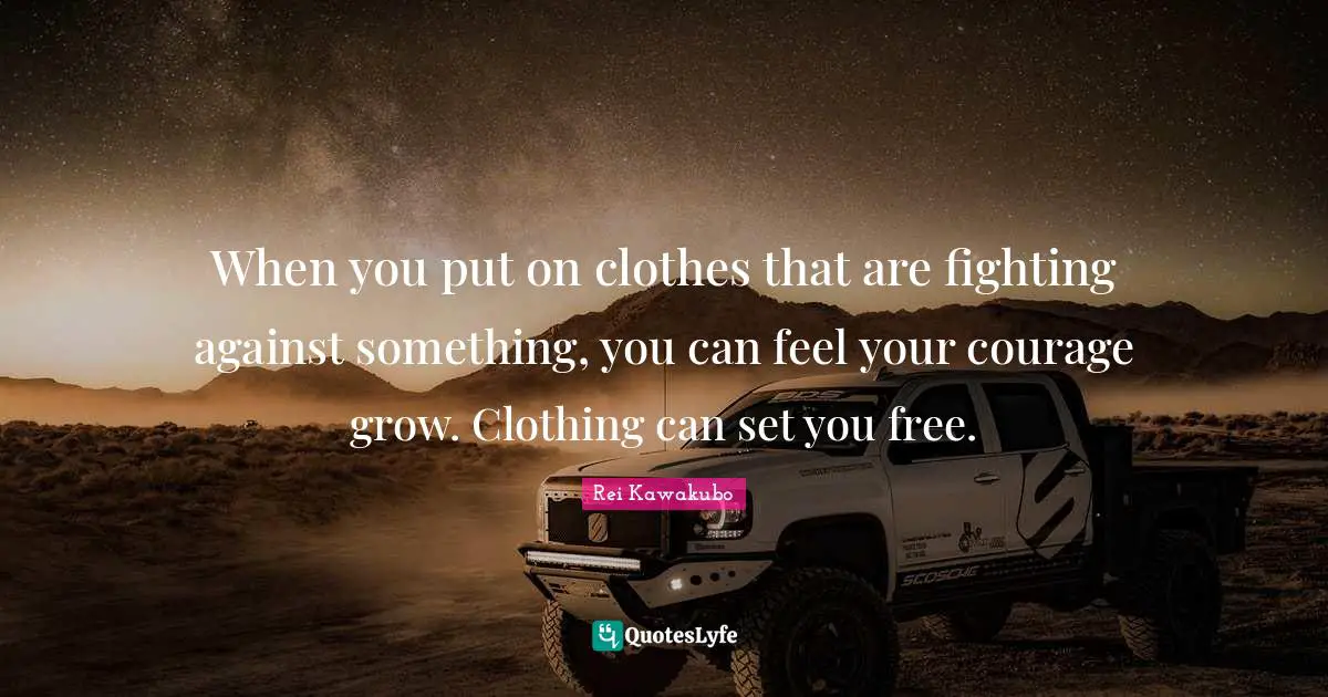 Rei Kawakubo Quotes: "When you put on clothes that are fighting against something, you can feel your courage grow. Clothing can set you free."