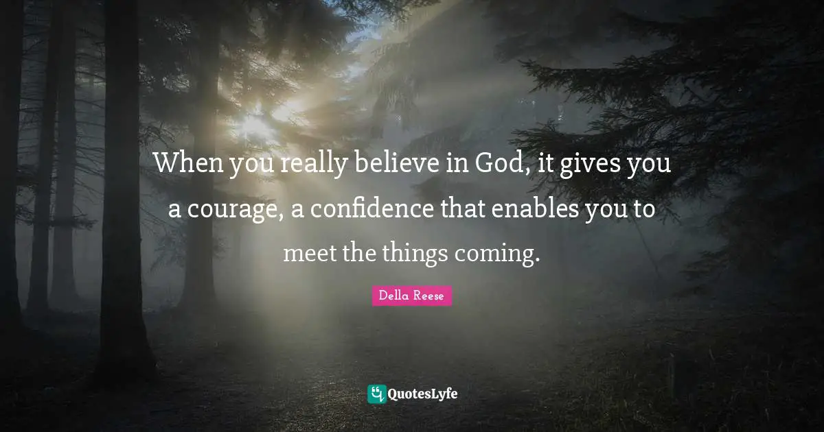 When you really believe in God, it gives you a courage, a confidence that enables you to meet the things coming.