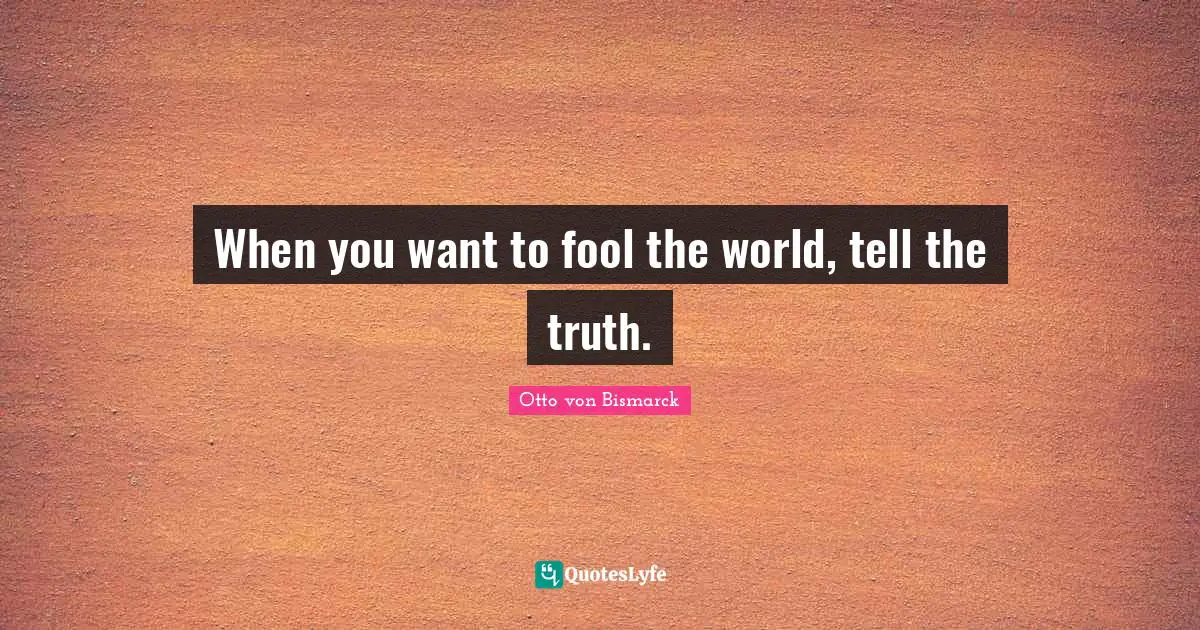 Otto Von Bismarck Quotes: "When you want to fool the world, tell the truth."