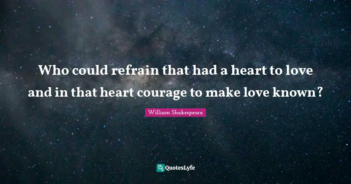 Who could refrain that had a heart to love and in that heart courage to make love known?