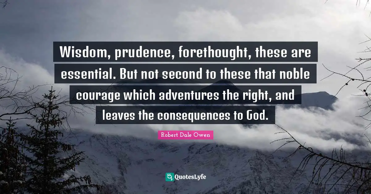 Wisdom, prudence, forethought, these are essential. But not second to these that noble courage which adventures the right, and leaves the consequences to God.