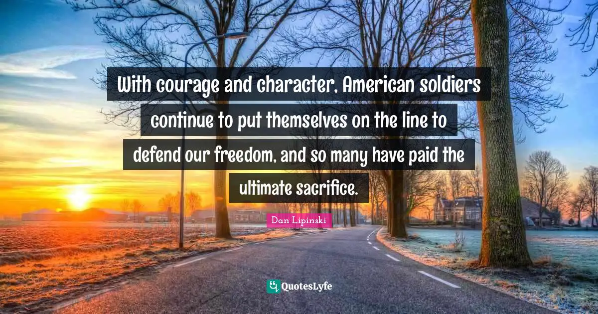 With courage and character, American soldiers continue to put themselves on the line to defend our freedom, and so many have paid the ultimate sacrifice.