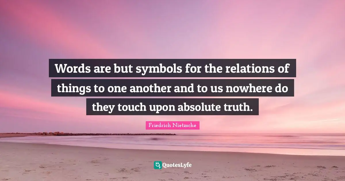 Words are but symbols for the relations of things to one another and to us nowhere do they touch upon absolute truth.