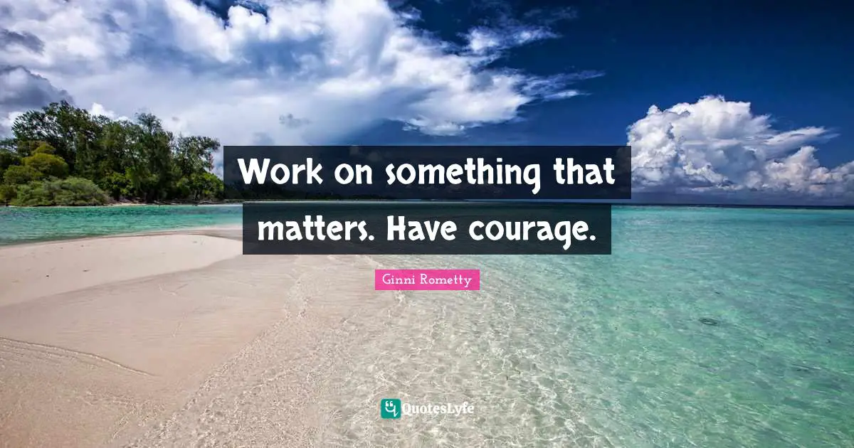 Work on something that matters. Have courage.