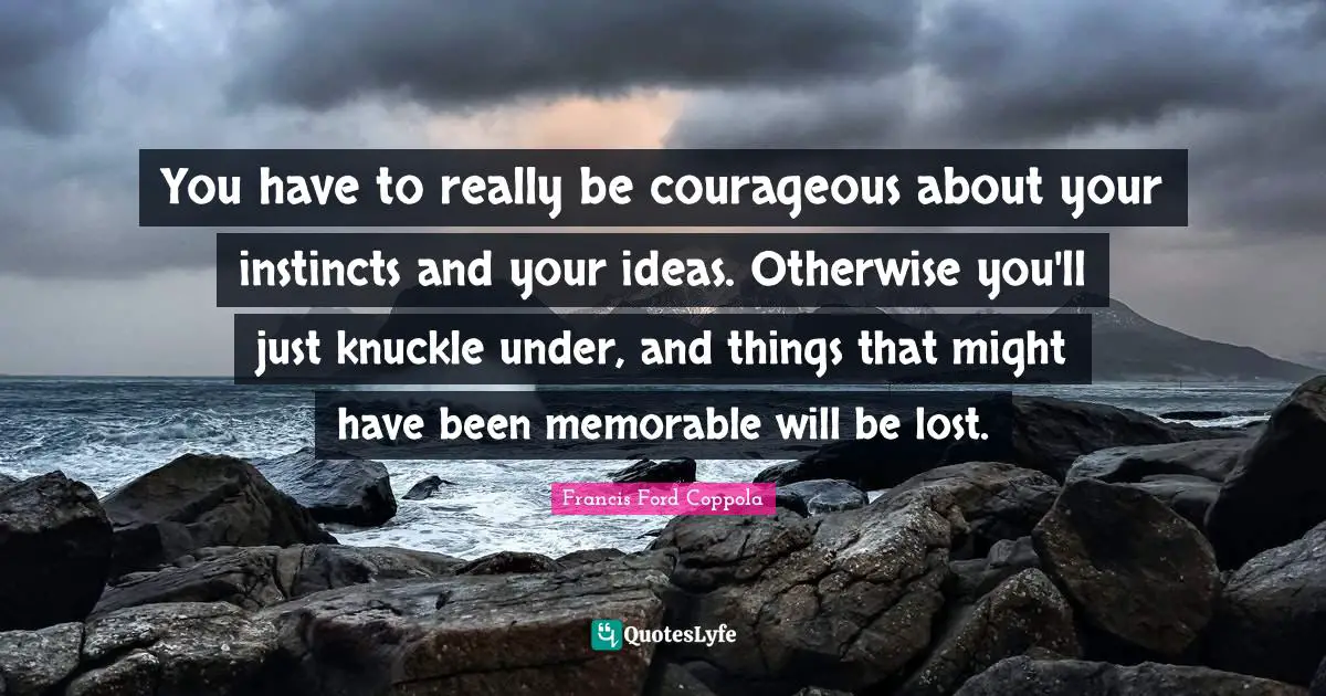 You have to really be courageous about your instincts and your ideas. Otherwise you'll just knuckle under, and things that might have been memorable will be lost.