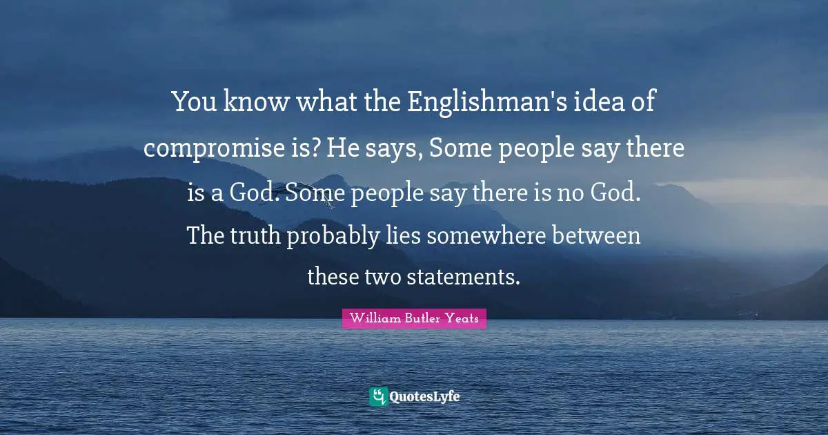 You know what the Englishman's idea of compromise is? He says, Some people say there is a God. Some people say there is no God. The truth probably lies somewhere between these two statements.