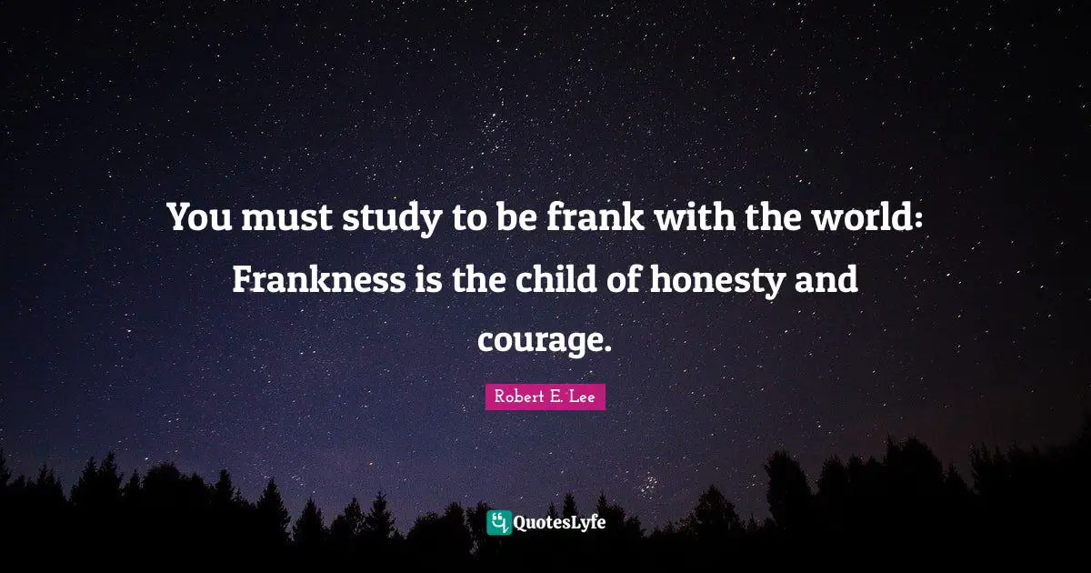You must study to be frank with the world: Frankness is the child of honesty and courage.