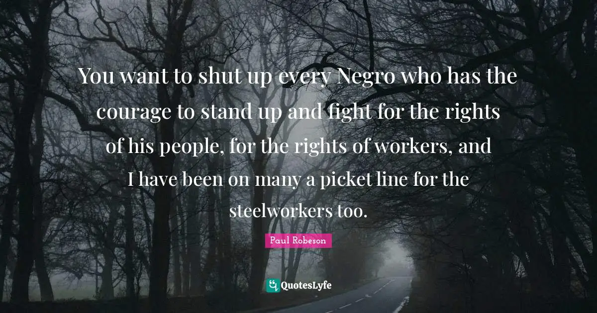 You want to shut up every Negro who has the courage to stand up and fight for the rights of his people, for the rights of workers, and I have been on many a picket line for the steelworkers too.