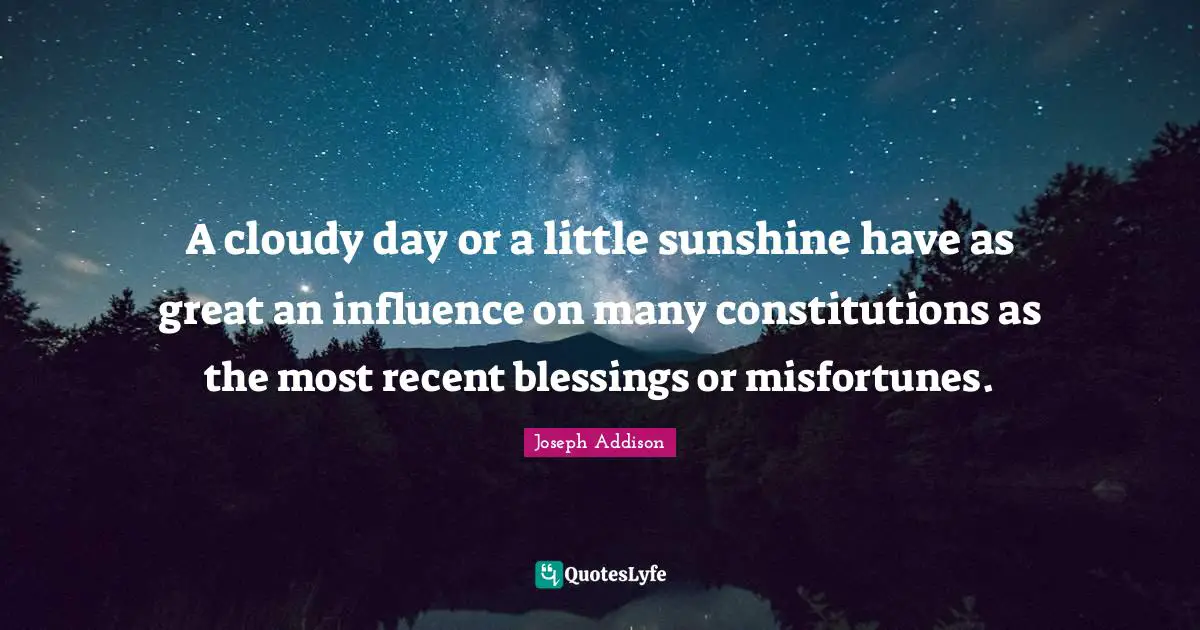 A cloudy day or a little sunshine have as great an influence on many constitutions as the most recent blessings or misfortunes.
