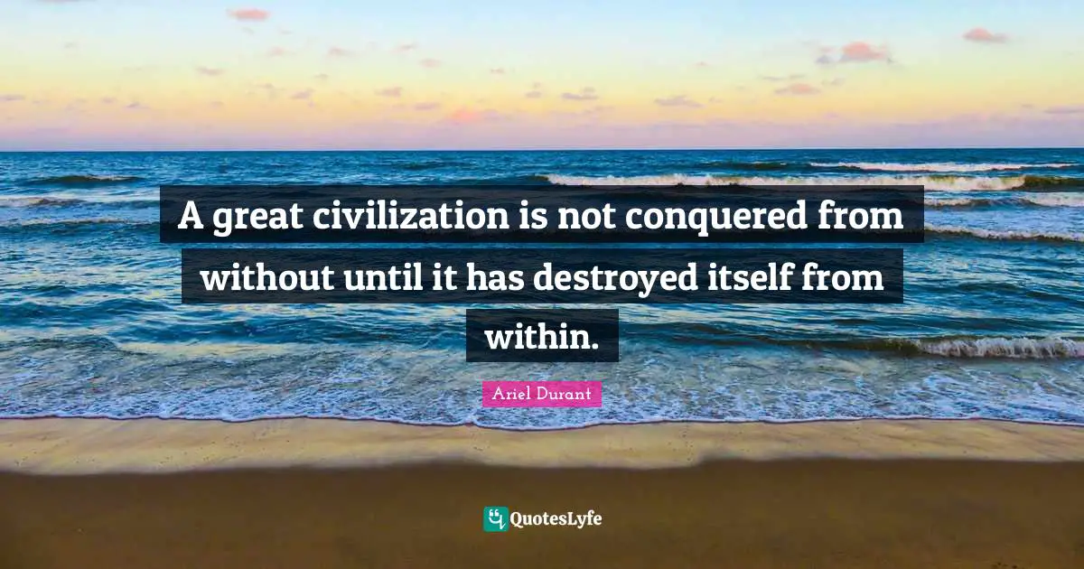 Within Quotes: "A great civilization is not conquered from without until it has destroyed itself from within."