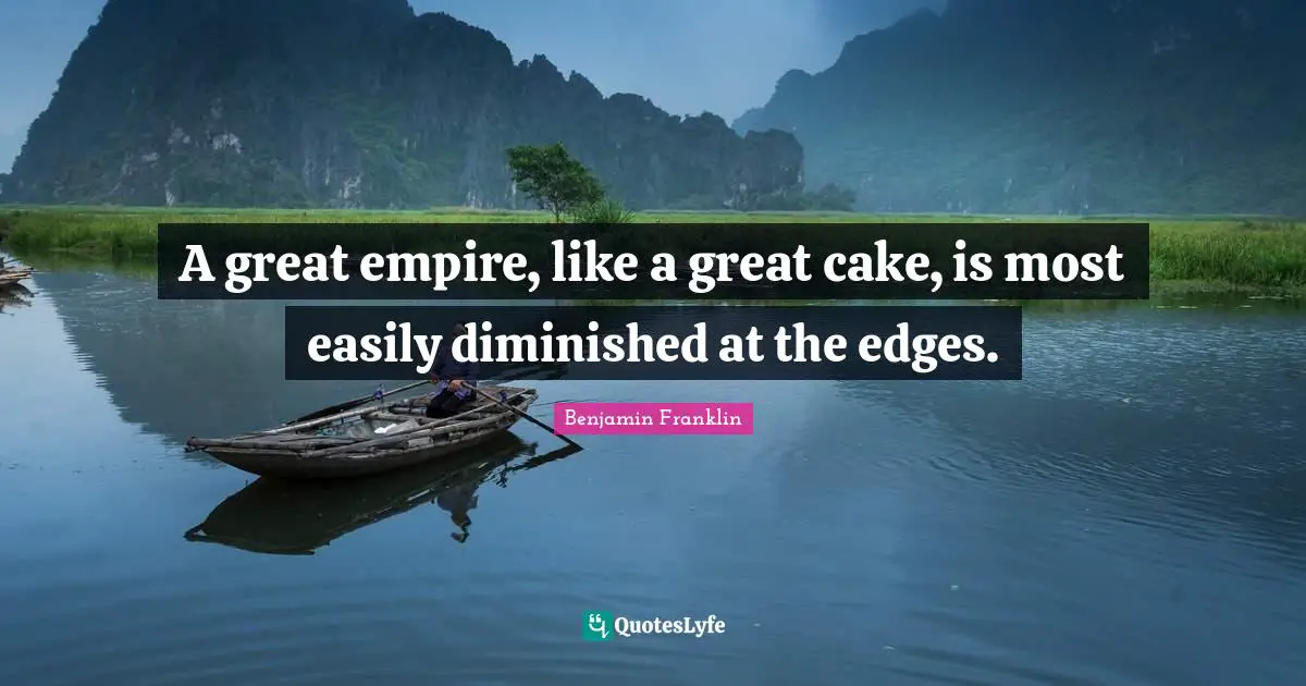 A great empire, like a great cake, is most easily diminished at the edges.