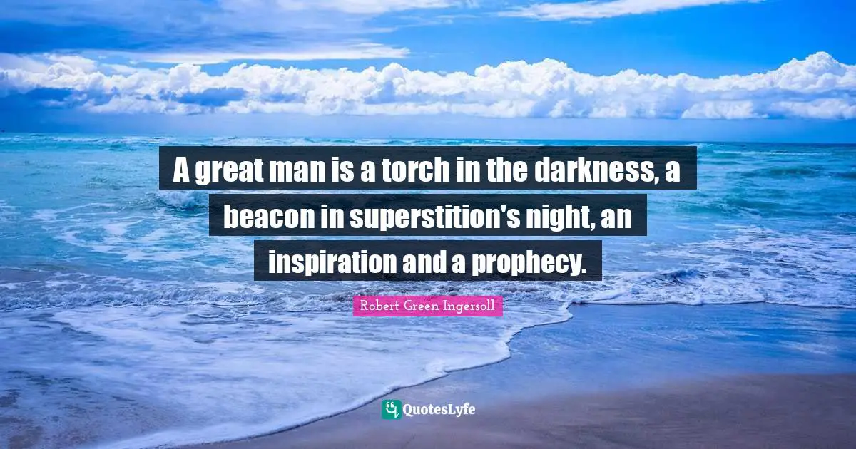 A great man is a torch in the darkness, a beacon in superstition's night, an inspiration and a prophecy.