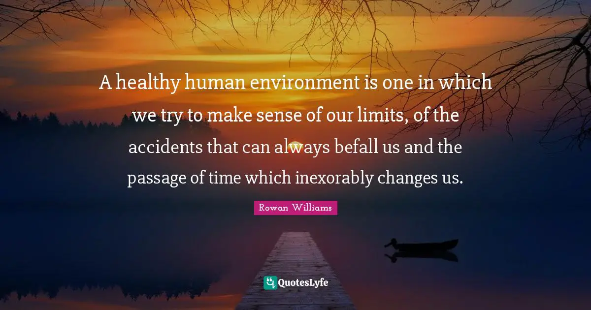 A healthy human environment is one in which we try to make sense of our limits, of the accidents that can always befall us and the passage of time which inexorably changes us.