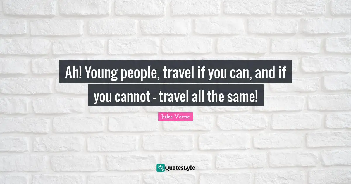 Ah! Young people, travel if you can, and if you cannot - travel all the same!