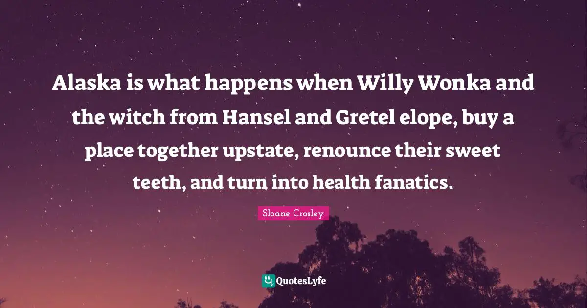 Alaska is what happens when Willy Wonka and the witch from Hansel and Gretel elope, buy a place together upstate, renounce their sweet teeth, and turn into health fanatics.