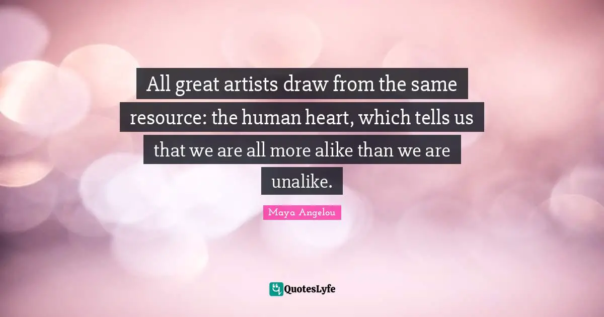 Resource Quotes: "All great artists draw from the same resource: the human heart, which tells us that we are all more alike than we are unalike."
