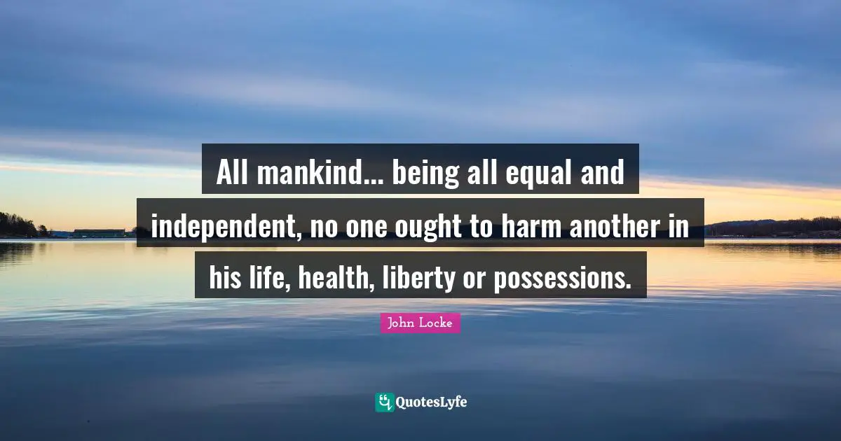 Independent Quotes: "All mankind... being all equal and independent, no one ought to harm another in his life, health, liberty or possessions."