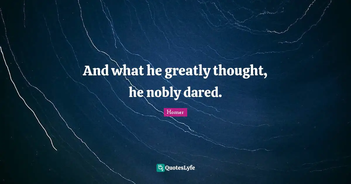 Homer Quotes: "And what he greatly thought, he nobly dared."