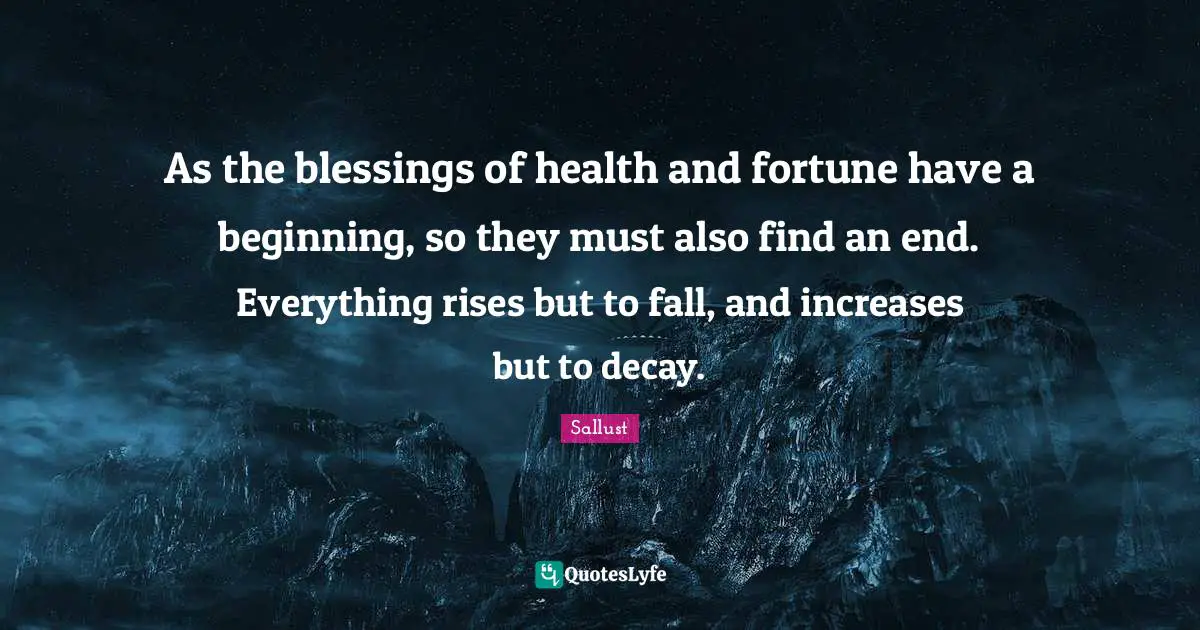 Sallust Quotes: "As the blessings of health and fortune have a beginning, so they must also find an end. Everything rises but to fall, and increases but to decay."