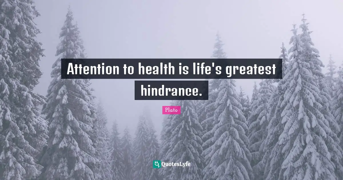 Attention to health is life's greatest hindrance.