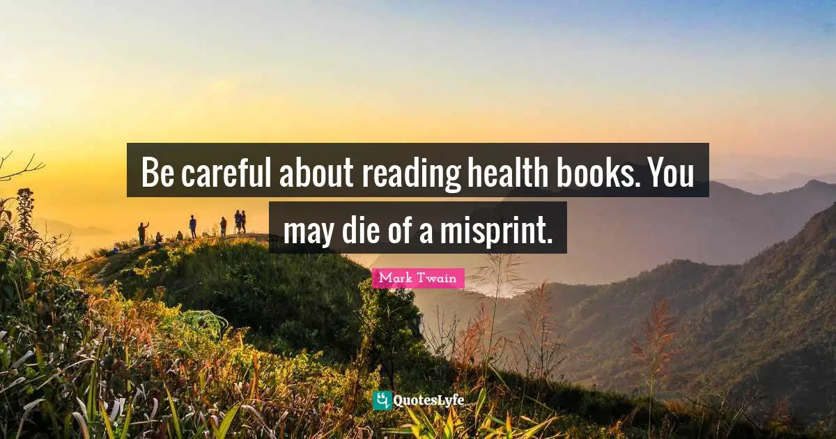 Mark Twain Quotes: "Be careful about reading health books. You may die of a misprint."
