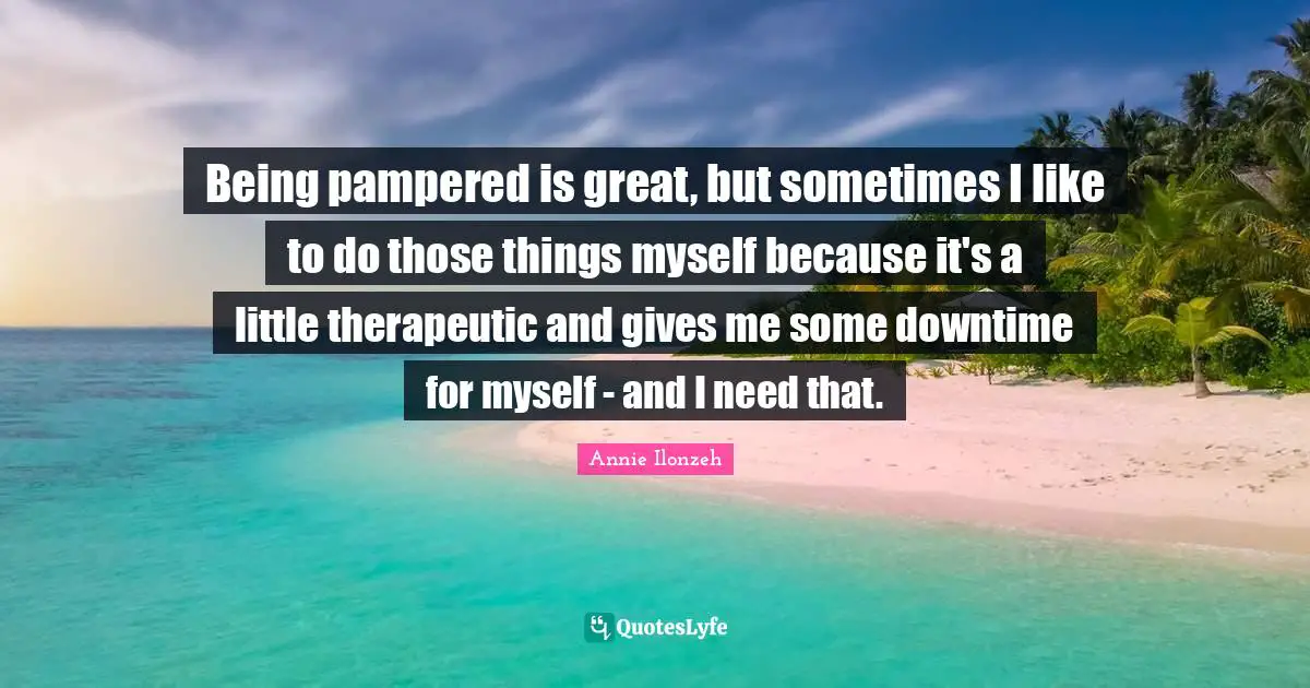 Being pampered is great, but sometimes I like to do those things myself because it's a little therapeutic and gives me some downtime for myself - and I need that.