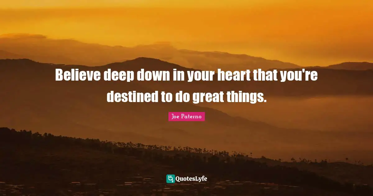 Joe Paterno Quotes: "Believe deep down in your heart that you're destined to do great things."