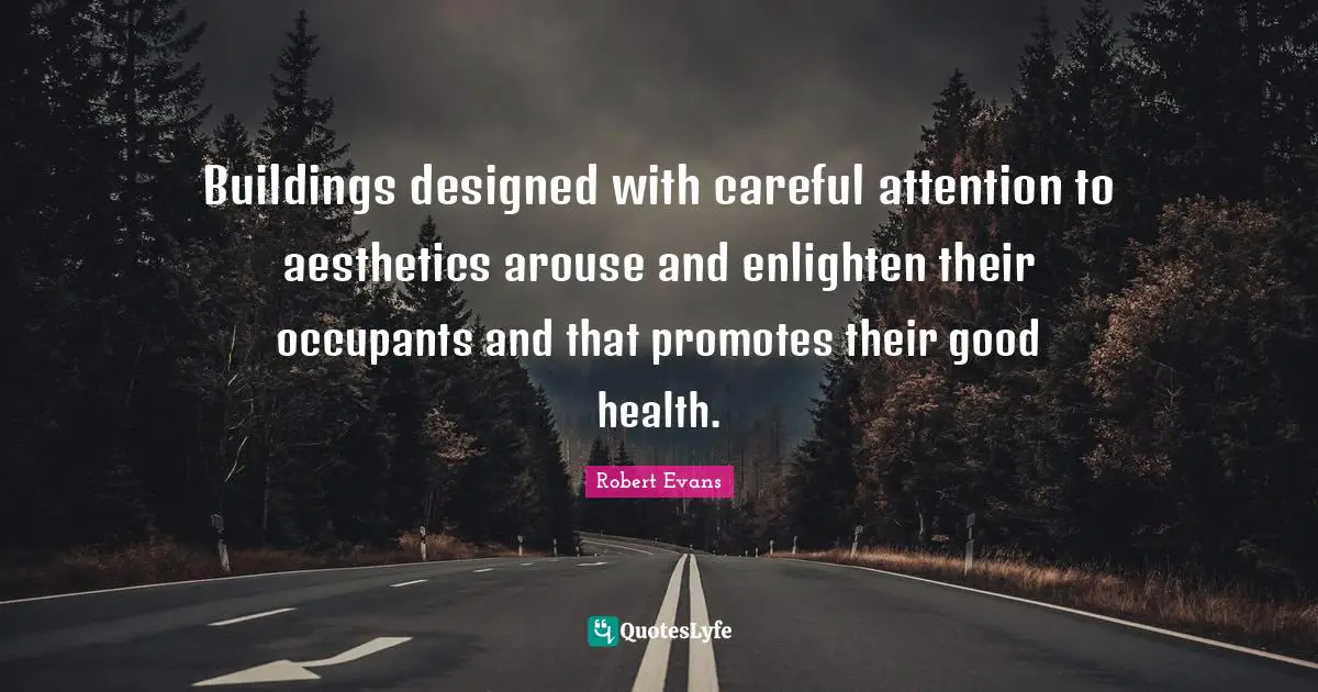 Buildings designed with careful attention to aesthetics arouse and enlighten their occupants and that promotes their good health.