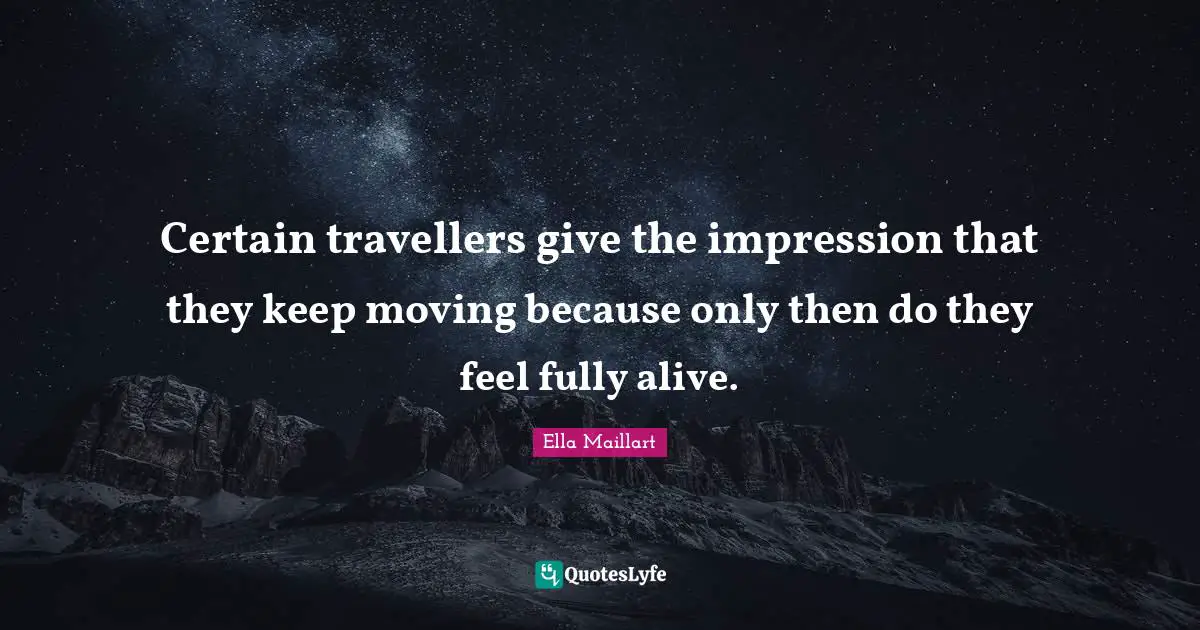 Ella Maillart Quotes: "Certain travellers give the impression that they keep moving because only then do they feel fully alive."