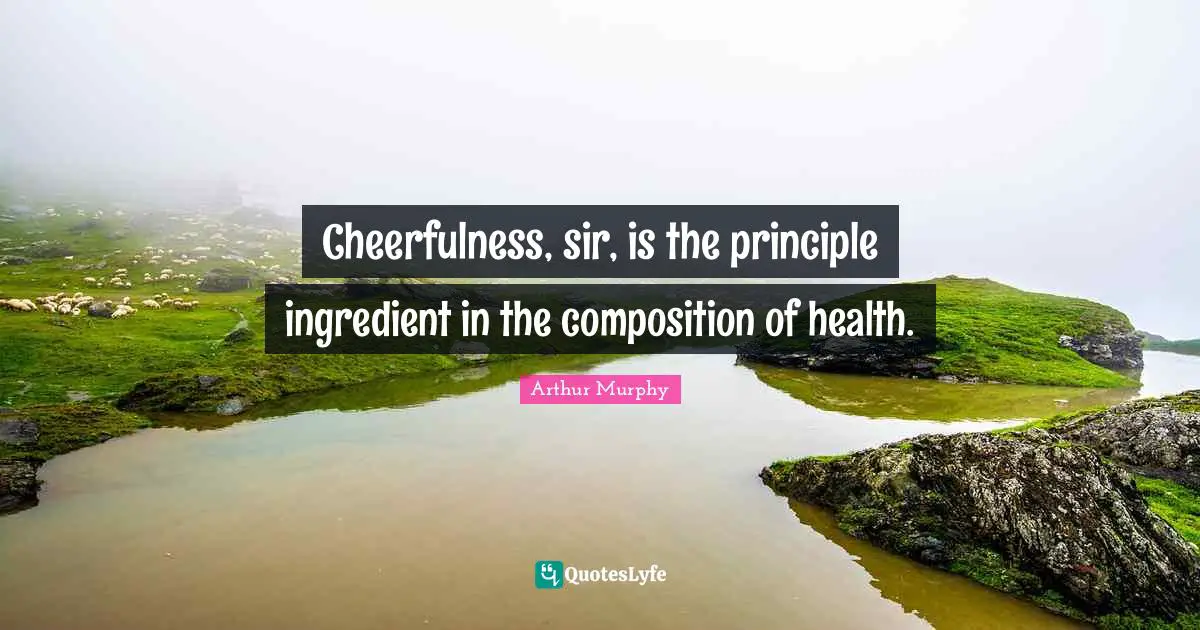 Cheerfulness, sir, is the principle ingredient in the composition of health.