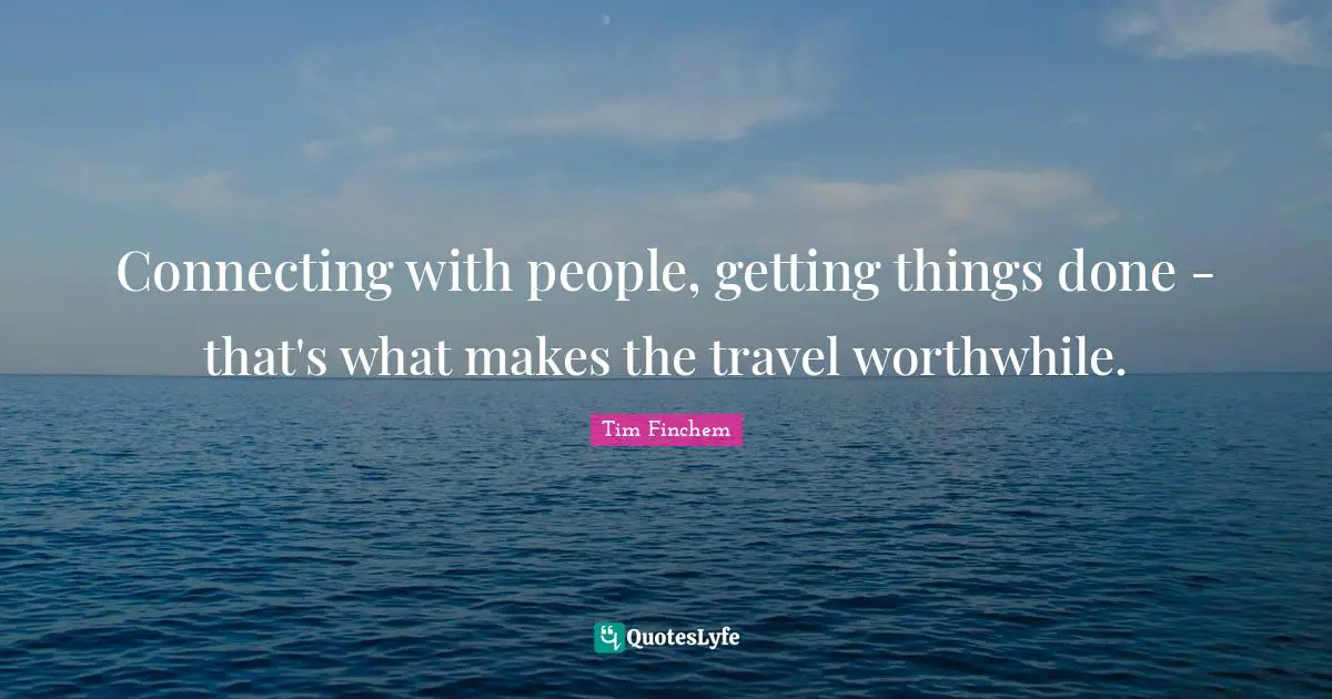 Connecting with people, getting things done - that's what makes the travel worthwhile.