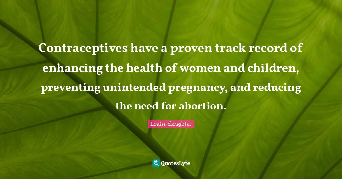 Louise Slaughter Quotes: "Contraceptives have a proven track record of enhancing the health of women and children, preventing unintended pregnancy, and reducing the need for abortion."