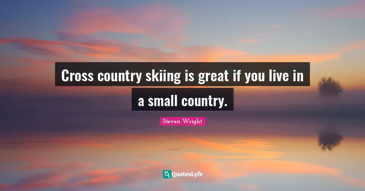 Cross country skiing is great if you live in a small country.