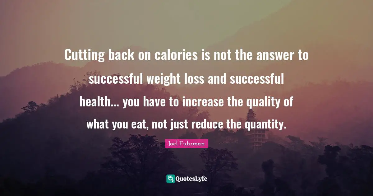 Joel Fuhrman Quotes: "Cutting back on calories is not the answer to successful weight loss and successful health... you have to increase the quality of what you eat, not just reduce the quantity."