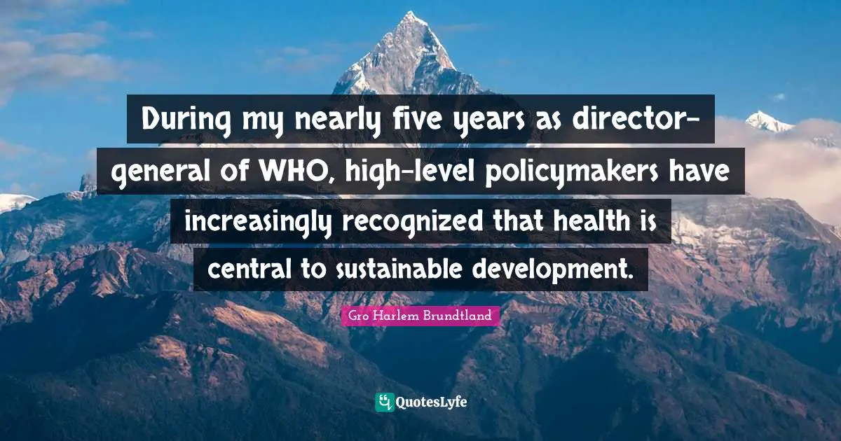During my nearly five years as director-general of WHO, high-level policymakers have increasingly recognized that health is central to sustainable development.