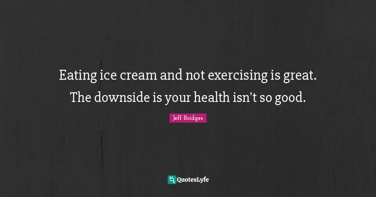 Eating ice cream and not exercising is great. The downside is your health isn't so good.