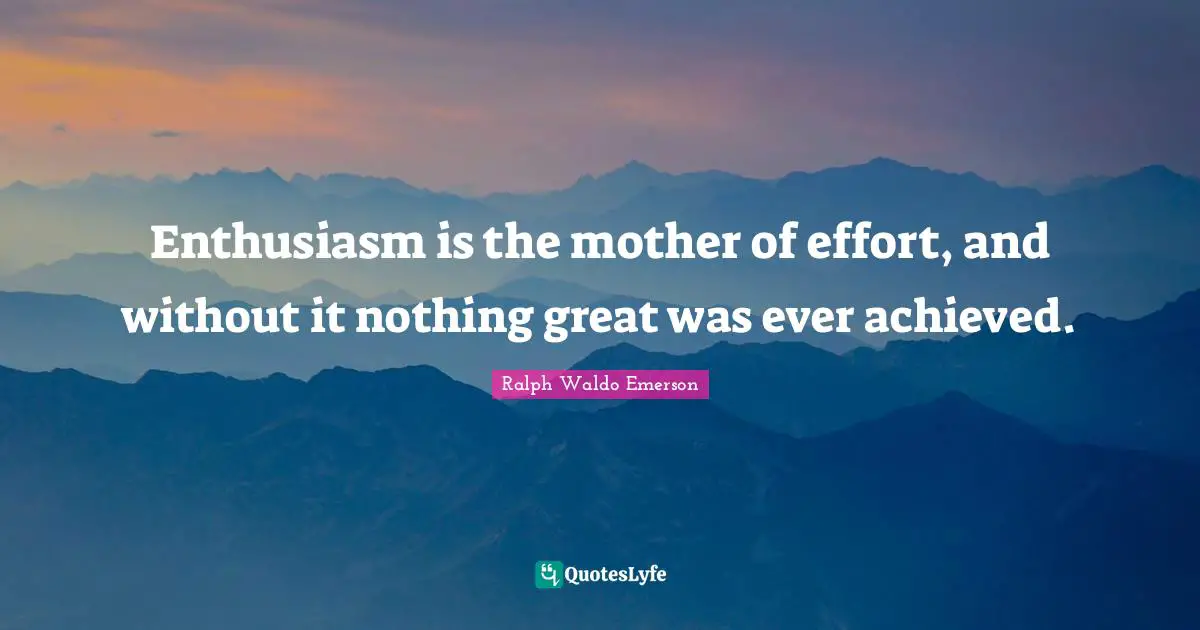 Ralph Waldo Emerson Quotes: Enthusiasm is the mother of effort, and without it nothing great was ever achieved.