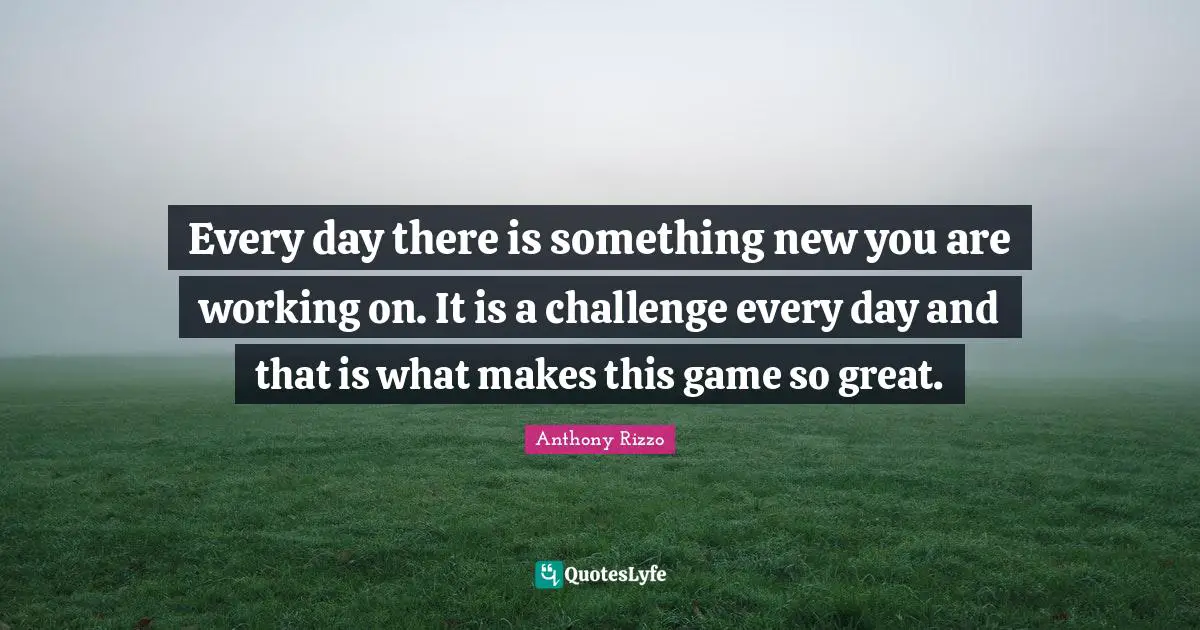 Every day there is something new you are working on. It is a challenge every day and that is what makes this game so great.