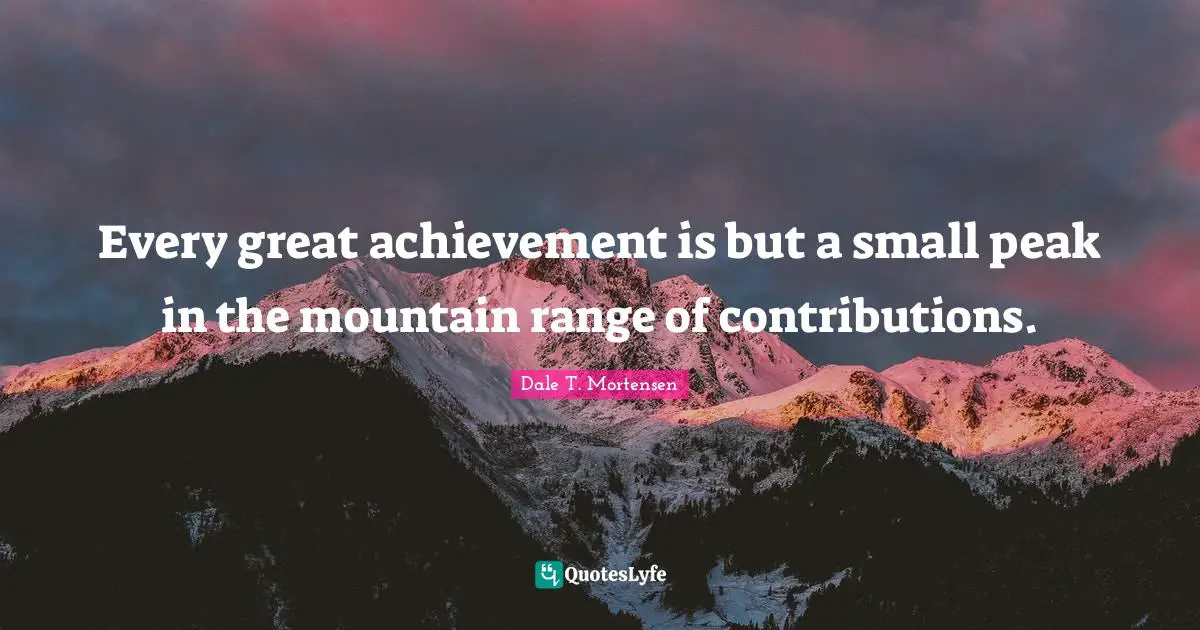 Every great achievement is but a small peak in the mountain range of contributions.