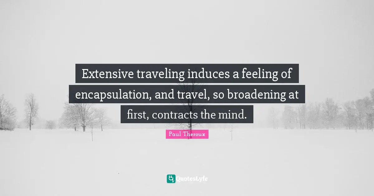 Extensive traveling induces a feeling of encapsulation, and travel, so broadening at first, contracts the mind.