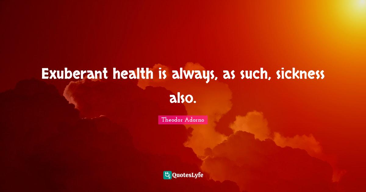 Exuberant health is always, as such, sickness also.